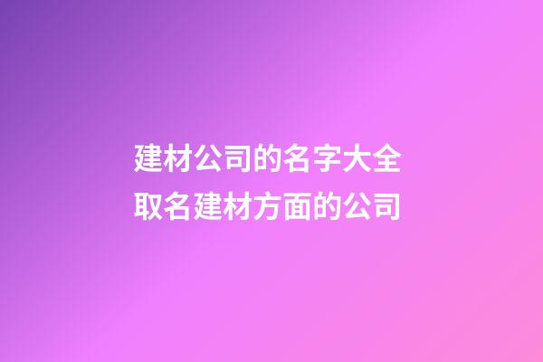 建材公司的名字大全 取名建材方面的公司
